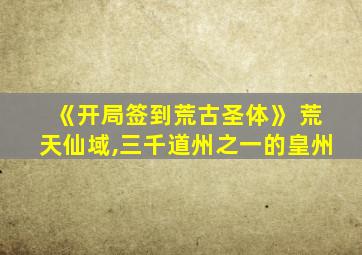 《开局签到荒古圣体》 荒天仙域,三千道州之一的皇州